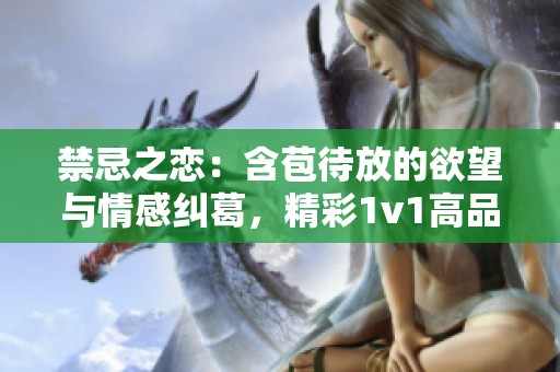 禁忌之恋：含苞待放的欲望与情感纠葛，精彩1v1高品质故事等你来读