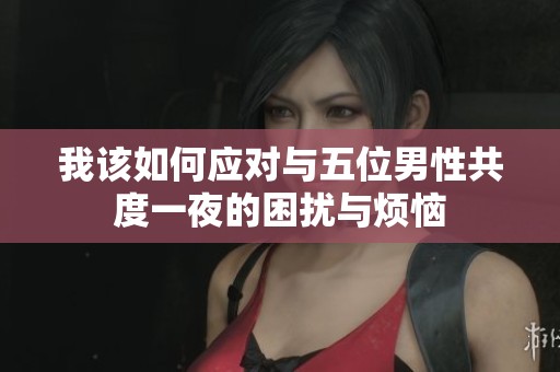我该如何应对与五位男性共度一夜的困扰与烦恼