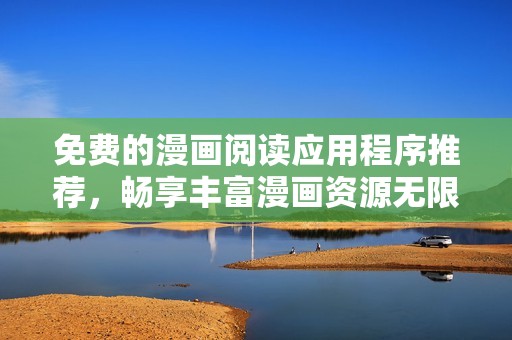免费的漫画阅读应用程序推荐，畅享丰富漫画资源无限体验