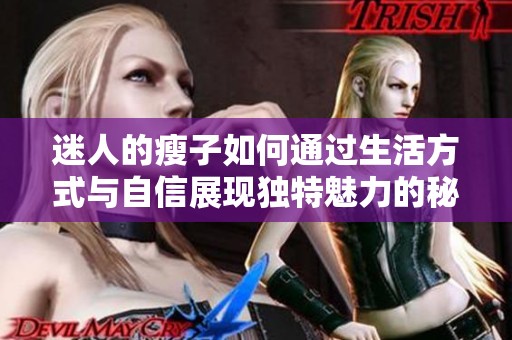 迷人的瘦子如何通过生活方式与自信展现独特魅力的秘密探讨