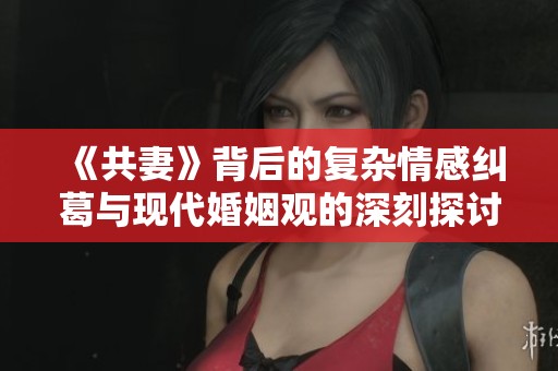 《共妻》背后的复杂情感纠葛与现代婚姻观的深刻探讨