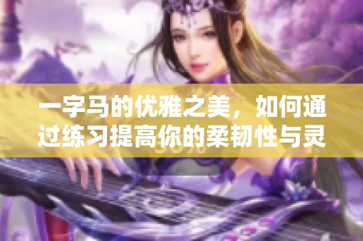 一字马的优雅之美，如何通过练习提高你的柔韧性与灵活性