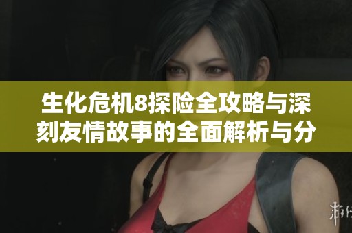 生化危机8探险全攻略与深刻友情故事的全面解析与分享