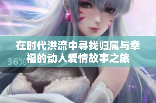 在时代洪流中寻找归属与幸福的动人爱情故事之旅