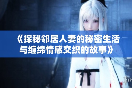 《探秘邻居人妻的秘密生活与缠绵情感交织的故事》