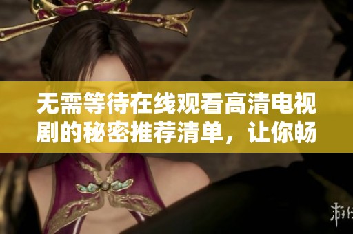 无需等待在线观看高清电视剧的秘密推荐清单，让你畅享视听盛宴