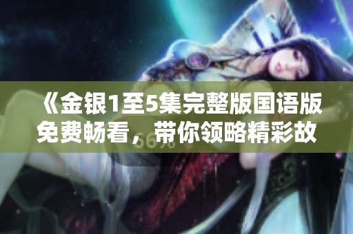 《金银1至5集完整版国语版免费畅看，带你领略精彩故事与人物》