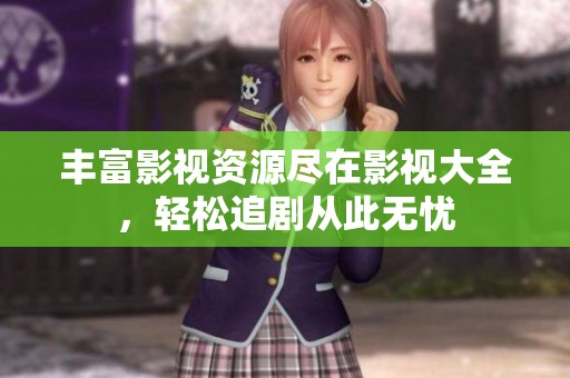 丰富影视资源尽在影视大全，轻松追剧从此无忧