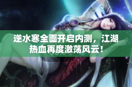 逆水寒全面开启内测，江湖热血再度激荡风云！