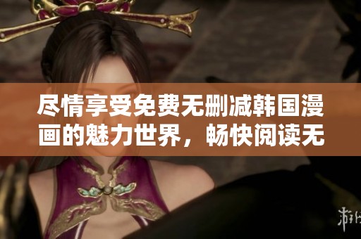 尽情享受免费无删减韩国漫画的魅力世界，畅快阅读无需付费