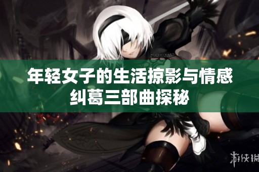 年轻女子的生活掠影与情感纠葛三部曲探秘