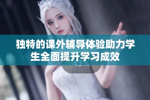 独特的课外辅导体验助力学生全面提升学习成效