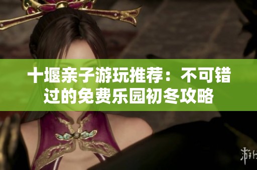 十堰亲子游玩推荐：不可错过的免费乐园初冬攻略