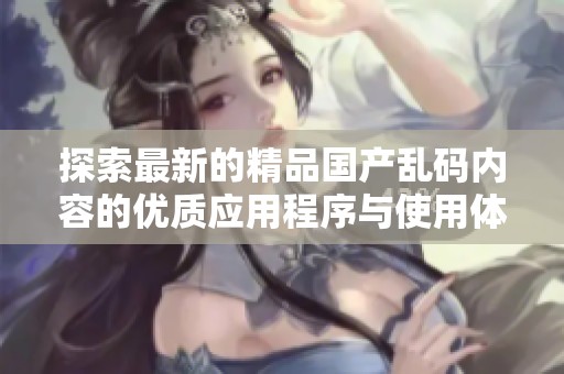 探索最新的精品国产乱码内容的优质应用程序与使用体验