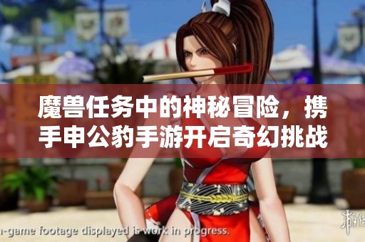 魔兽任务中的神秘冒险，携手申公豹手游开启奇幻挑战之旅