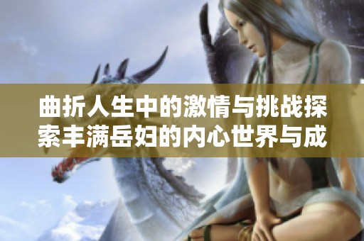 曲折人生中的激情与挑战探索丰满岳妇的内心世界与成长历程