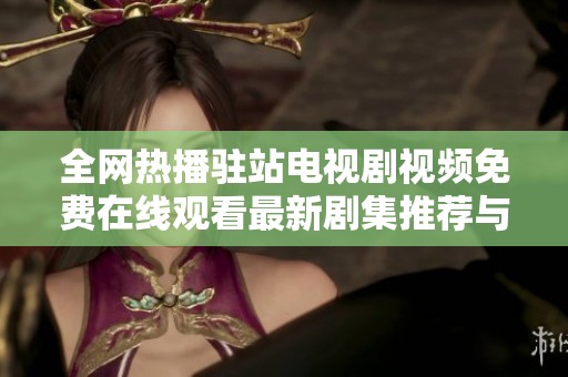 全网热播驻站电视剧视频免费在线观看最新剧集推荐与分享
