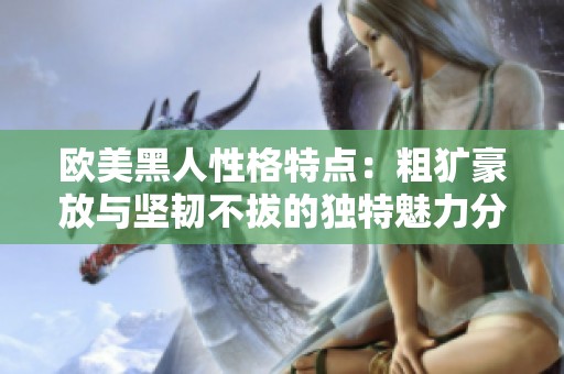 欧美黑人性格特点：粗犷豪放与坚韧不拔的独特魅力分析