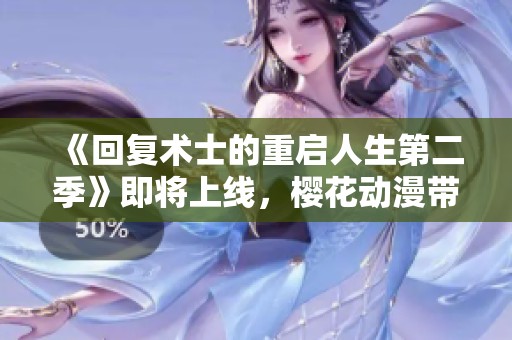 《回复术士的重启人生第二季》即将上线，樱花动漫带你重温奇幻冒险之旅