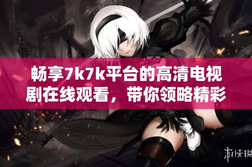 畅享7k7k平台的高清电视剧在线观看，带你领略精彩影视体验