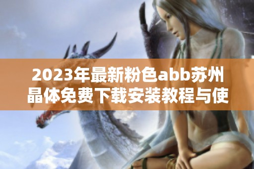 2023年最新粉色abb苏州晶体免费下载安装教程与使用指南分享