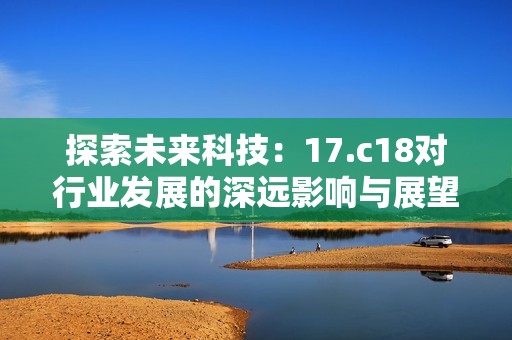 探索未来科技：17.c18对行业发展的深远影响与展望