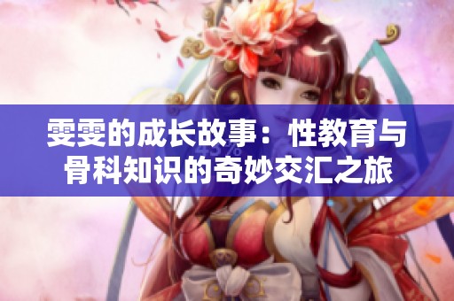 雯雯的成长故事：性教育与骨科知识的奇妙交汇之旅