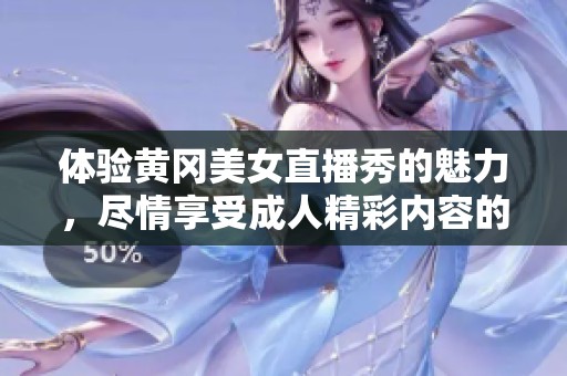 体验黄冈美女直播秀的魅力，尽情享受成人精彩内容的观看乐趣