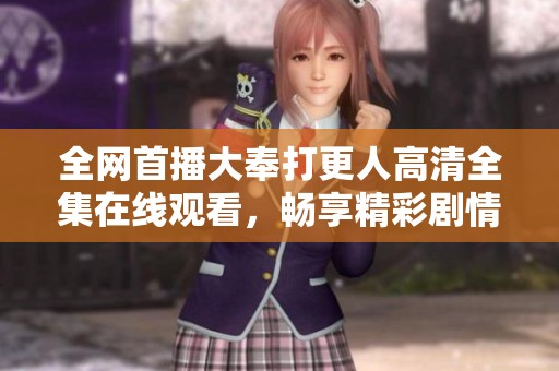 全网首播大奉打更人高清全集在线观看，畅享精彩剧情与角色魅力
