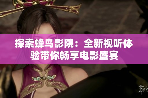 探索蜂鸟影院：全新视听体验带你畅享电影盛宴