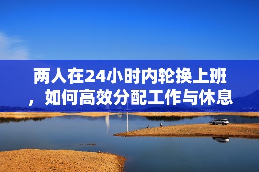 两人在24小时内轮换上班，如何高效分配工作与休息时间