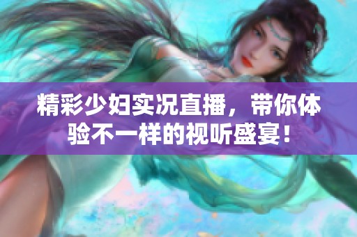精彩少妇实况直播，带你体验不一样的视听盛宴！