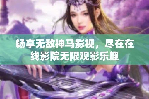 畅享无敌神马影视，尽在在线影院无限观影乐趣