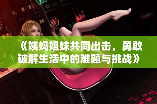 《姨妈姐妹共同出击，勇敢破解生活中的难题与挑战》