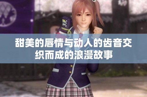 甜美的唇情与动人的齿音交织而成的浪漫故事