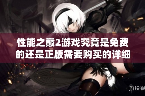 性能之巅2游戏究竟是免费的还是正版需要购买的详细解析