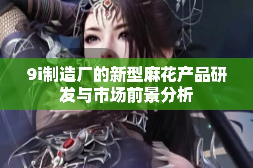 9i制造厂的新型麻花产品研发与市场前景分析