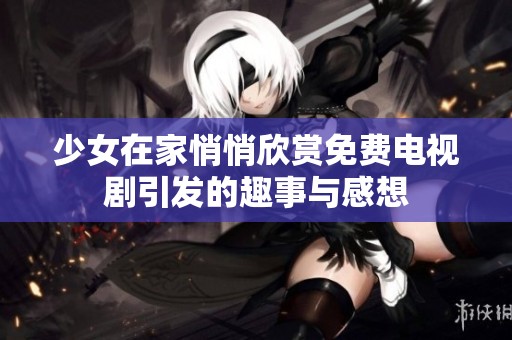 少女在家悄悄欣赏免费电视剧引发的趣事与感想