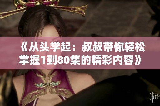 《从头学起：叔叔带你轻松掌握1到80集的精彩内容》