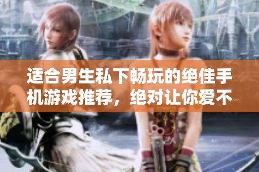 适合男生私下畅玩的绝佳手机游戏推荐，绝对让你爱不释手