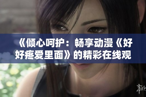 《倾心呵护：畅享动漫《好好疼爱里面》的精彩在线观看体验》