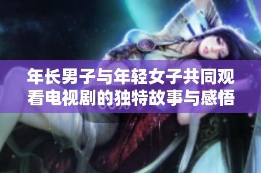 年长男子与年轻女子共同观看电视剧的独特故事与感悟