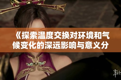 《探索温度交换对环境和气候变化的深远影响与意义分析》