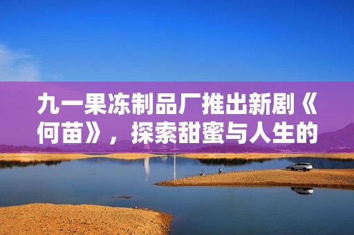 九一果冻制品厂推出新剧《何苗》，探索甜蜜与人生的交织故事