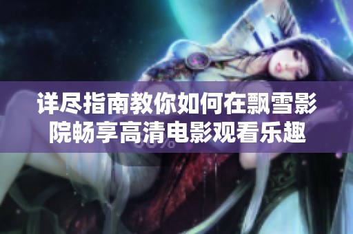 详尽指南教你如何在飘雪影院畅享高清电影观看乐趣