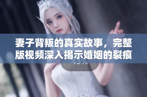妻子背叛的真实故事，完整版视频深入揭示婚姻的裂痕与修复之道