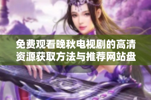 免费观看晚秋电视剧的高清资源获取方法与推荐网站盘点