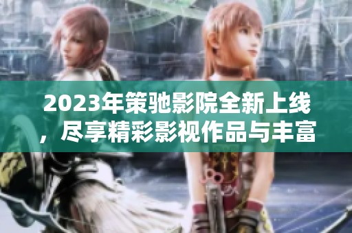 2023年策驰影院全新上线，尽享精彩影视作品与丰富观影体验