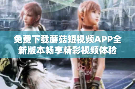 免费下载蘑菇短视频APP全新版本畅享精彩视频体验