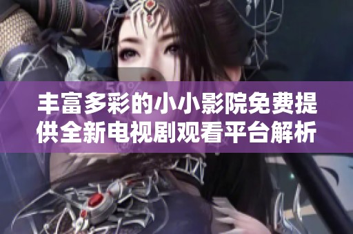 丰富多彩的小小影院免费提供全新电视剧观看平台解析